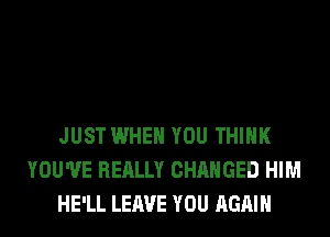 JUST WHEN YOU THINK
YOU'VE REALLY CHANGED HIM
HE'LL LEAVE YOU AGAIN