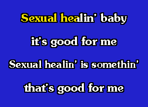 Sexual healin' baby

it's good for me

Sexual healin' is somethin'

that's good for me