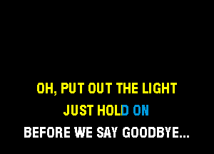 0H, PUT OUT THE LIGHT
JUST HOLD 0
BEFORE WE SAY GOODBYE...