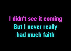 I didn't see it coming

But I never really
had much faith