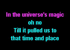 In the universe's magic
oh no

Till it pulled us to
that time and place