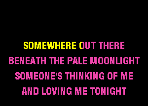 SOMEWHERE OUT THERE
BEHEATH THE PALE MOONLIGHT
SOMEOHE'S THINKING OF ME
AND LOVING ME TONIGHT