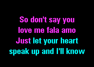 So don't say you
love me fala amo

Just let your heart
speak up and I'll know