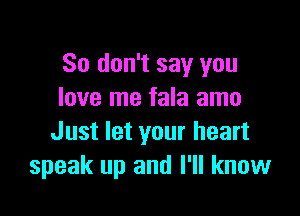 So don't say you
love me fala amo

Just let your heart
speak up and I'll know