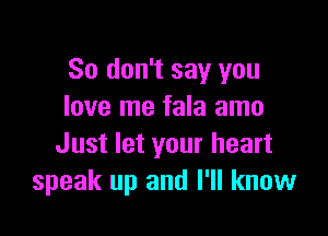 So don't say you
love me fala amo

Just let your heart
speak up and I'll know