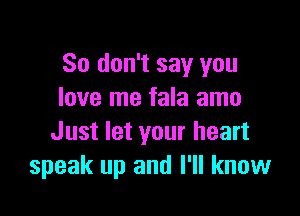 So don't say you
love me fala amo

Just let your heart
speak up and I'll know