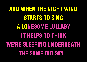 AND WHEN THE NIGHT WIND
STARTS TO SING
A LOHESOME LULLABY
IT HELPS T0 THINK
WE'RE SLEEPING UHDERHEATH
THE SAME BIG SKY...