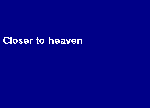 Closer to heaven