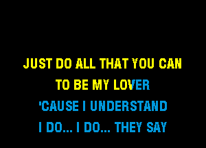JUST DO ALL THAT YOU CAN
TO BE MY LOVER
'CAUSE I UNDERSTAND
I DO... I DO... THEY SAY