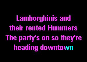 Lamborghinis and
their rented Hummers
The party's on so they're
heading downtown