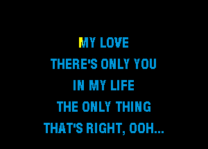 MY LOVE
THERE'S ONLY YOU

IN MY LIFE
THE ONLY THING
THAT'S RIGHT, 00H...