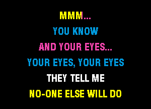 MMM...
YOU KNOW
AND YOUR EYES...

YOUR EYES, YOUR EYES
THEY TELL ME
NO-UHE ELSE WILL DO