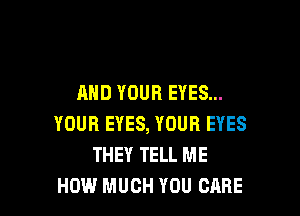 AND YOUR EYES...

YOUR EYES, YOUR EYES
THEY TELL ME
HOW MUCH YOU CARE