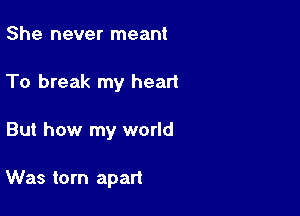 She never meant

To break my heart

But how my world

Was torn apart