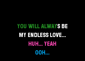 YOU WILL ALWAYS BE

MY ENDLESS LOVE...
HUH... YEAH
00H...
