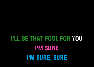 I'LL BE THAT FOOL FOR YOU
I'M SURE
I'M SURE, SURE