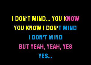 I DON'T MIND... YOU KNOW
YOU KNOWI DON'T MIND
I DON'T MIND
BUT YEAH, YEAH, YES
YES...