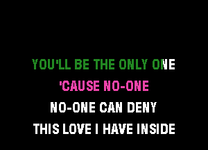 YOU'LL BE THE ONLY ONE
'CAUSE NO-ONE
HO-ONE CAN DENY
THIS LOVE l HRVE INSIDE