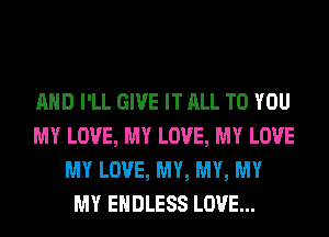 AND I'LL GIVE IT ALL TO YOU
MY LOVE, MY LOVE, MY LOVE
MY LOVE, MY, MY, MY
MY ENDLESS LOVE...