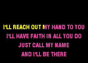 I'LL REACH OUT MY HAND TO YOU
I'LL HAVE FAITH IN ALL YOU DO
JUST CALL MY NAME
AND I'LL BE THERE