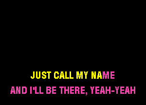 JUST CALL MY NAME
AND I'LL BE THERE, YEAH-YEAH