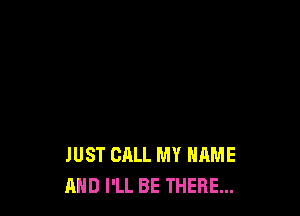 JUST CALL MY NAME
AND I'LL BE THERE...