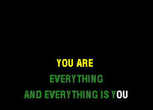 YOU ARE
EVERYTHING
AND EVERYTHING IS YOU
