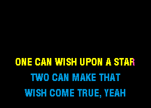 OHE CAN WISH UPON A STAR
TWO CAN MAKE THAT
WISH COME TRUE, YEAH