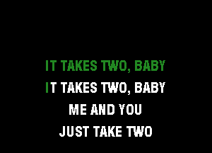 IT TAKES TWO, BABY

IT TRKES TWO, BABY
ME AND YOU
JUST TAKE TWO