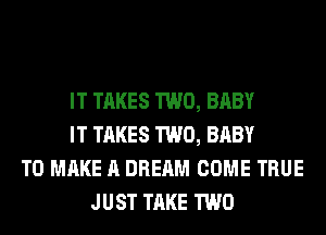 IT TAKES TWO, BABY
IT TAKES TWO, BABY
TO MAKE A DREAM COME TRUE
JUST TAKE TWO