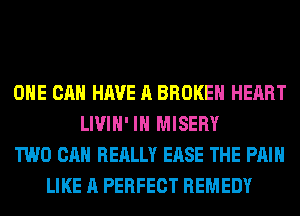 OHE CAN HAVE A BROKEN HEART
LIVIH' IH MISERY
TWO CAN REALLY EASE THE PAIN
LIKE A PERFECT REMEDY
