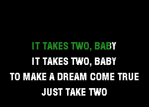 IT TAKES TWO, BABY
IT TAKES TWO, BABY
TO MAKE A DREAM COME TRUE
JUST TAKE TWO