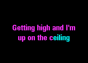 Getting high and I'm

up on the ceiling