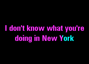 I don't know what you're

doing in New York