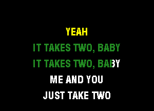 YEAH
IT TAKES TWO, BABY

IT TRKES TWO, BABY
ME AND YOU
JUST TAKE TWO