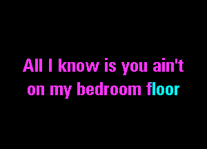 All I know is you ain't

on my bedroom floor