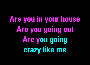 Are you in your house
Are you going out

Are you going
crazy like me
