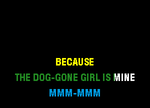 BECAUSE
THE DOG-GOHE GIRL IS MINE
MMM-MMM