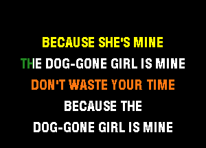 BECAUSE SHE'S MINE
THE DOG-GOHE GIRL IS MINE
DON'T WASTE YOUR TIME
BECAUSE THE
DOG-GOHE GIRL IS MINE