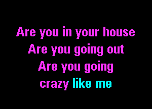 Are you in your house
Are you going out

Are you going
crazy like me