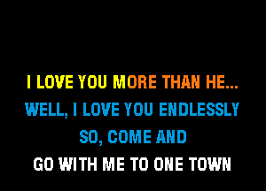 I LOVE YOU MORE THAN HE...
WELL, I LOVE YOU EHDLESSLY
SO, COME AND
GO WITH ME TO ONE TOWN