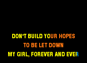 DON'T BUILD YOUR HOPES
TO BE LET DOWN
MY GIRL, FOREVER AND EVER