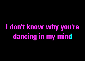 I don't know why you're

dancing in my mind