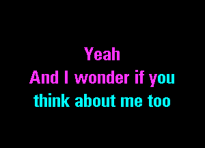 Yeah

And I wonder if you
think about me too