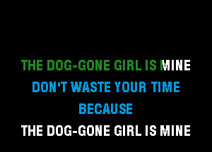 THE DOG-GOHE GIRL IS MINE
DON'T WASTE YOUR TIME
BECAUSE
THE DOG-GOHE GIRL IS MINE