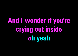 And I wonder if you're

crying out inside
oh yeah