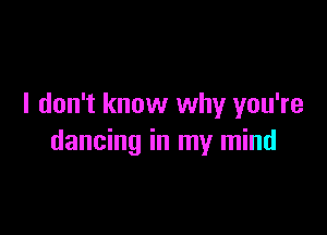 I don't know why you're

dancing in my mind