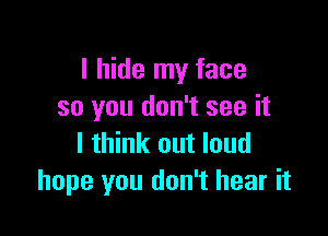 I hide my face
so you don't see it

I think out loud
hope you don't hear it