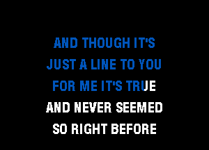 AND THOUGH IT'S
JUSTA LINE TO YOU

FOR ME IT'S TRUE
AND NEVER SEEMED
SO RIGHT BEFORE