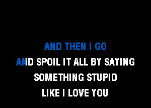 AND THEN I GO

MID SPOIL IT ALL BY SAYING
SOMETHING STUPID
LIKE I LOVE YOU